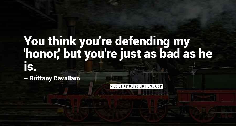 Brittany Cavallaro Quotes: You think you're defending my 'honor,' but you're just as bad as he is.