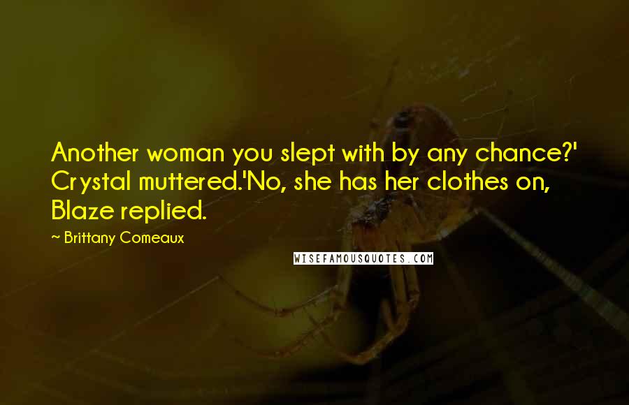 Brittany Comeaux Quotes: Another woman you slept with by any chance?' Crystal muttered.'No, she has her clothes on, Blaze replied.