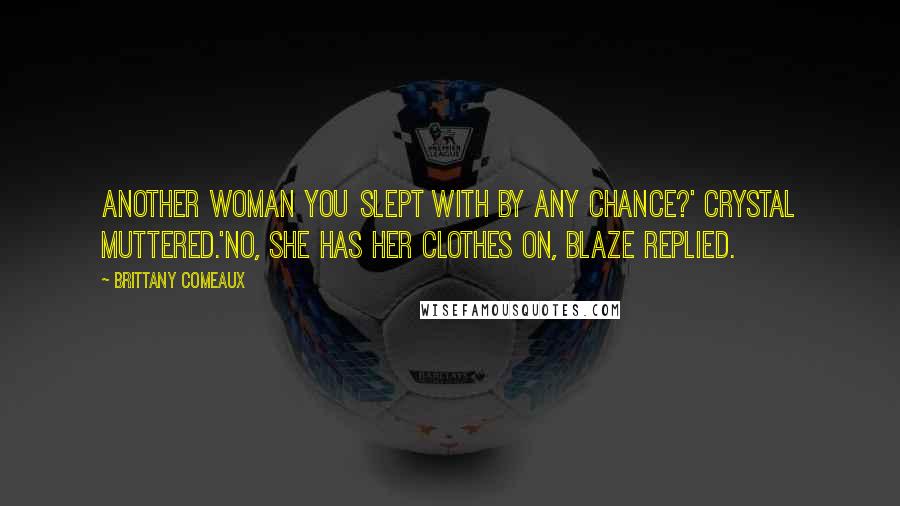 Brittany Comeaux Quotes: Another woman you slept with by any chance?' Crystal muttered.'No, she has her clothes on, Blaze replied.