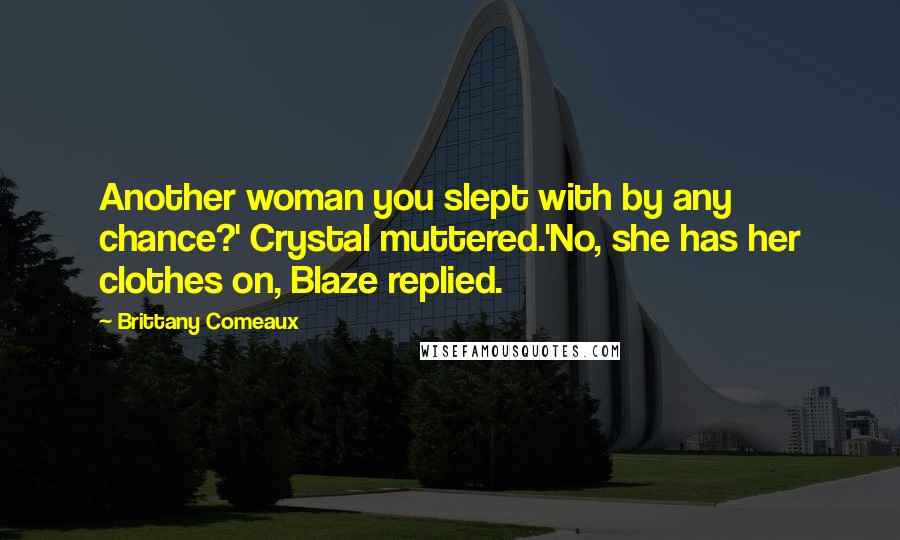 Brittany Comeaux Quotes: Another woman you slept with by any chance?' Crystal muttered.'No, she has her clothes on, Blaze replied.