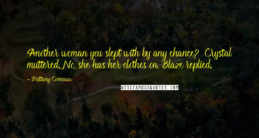 Brittany Comeaux Quotes: Another woman you slept with by any chance?' Crystal muttered.'No, she has her clothes on, Blaze replied.