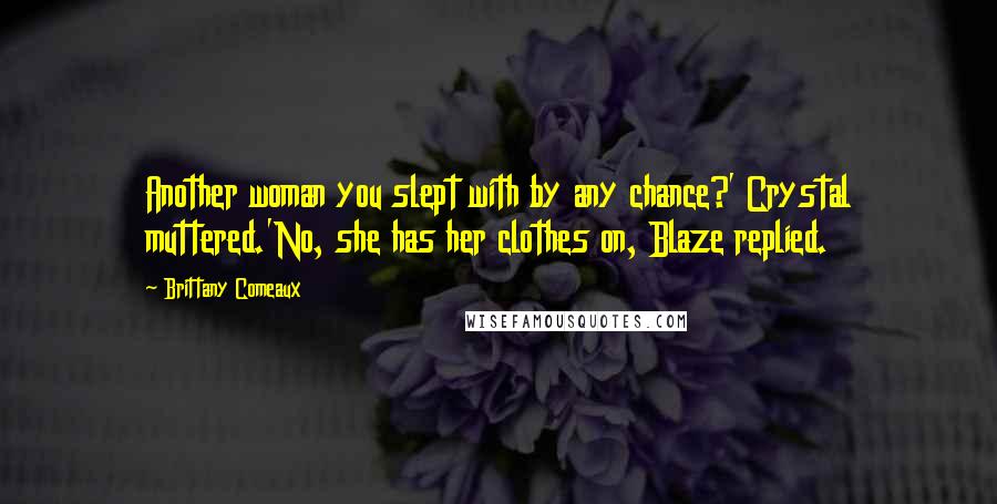 Brittany Comeaux Quotes: Another woman you slept with by any chance?' Crystal muttered.'No, she has her clothes on, Blaze replied.