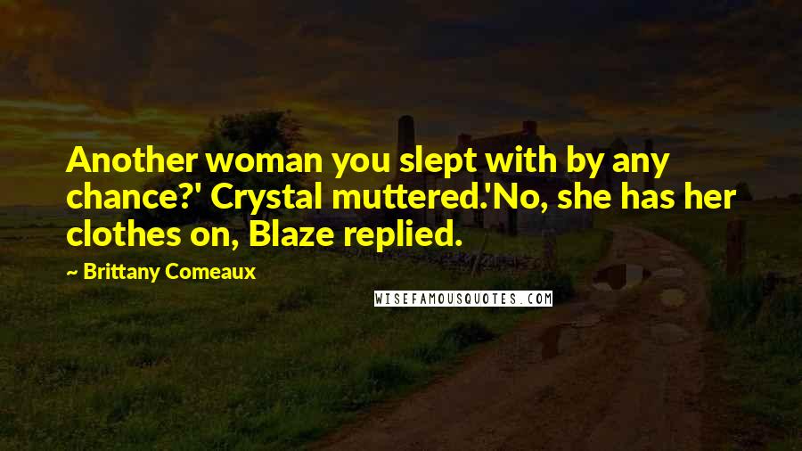 Brittany Comeaux Quotes: Another woman you slept with by any chance?' Crystal muttered.'No, she has her clothes on, Blaze replied.