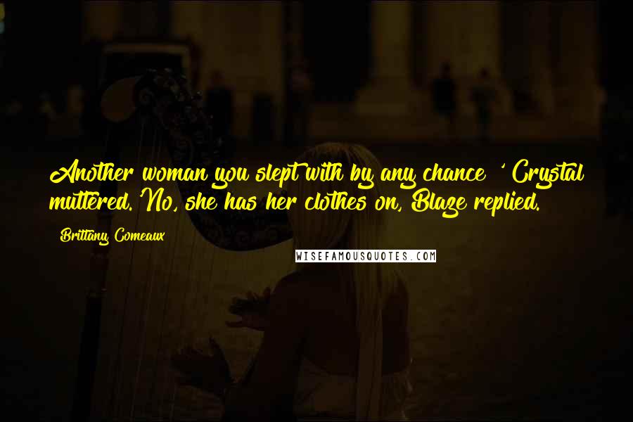 Brittany Comeaux Quotes: Another woman you slept with by any chance?' Crystal muttered.'No, she has her clothes on, Blaze replied.