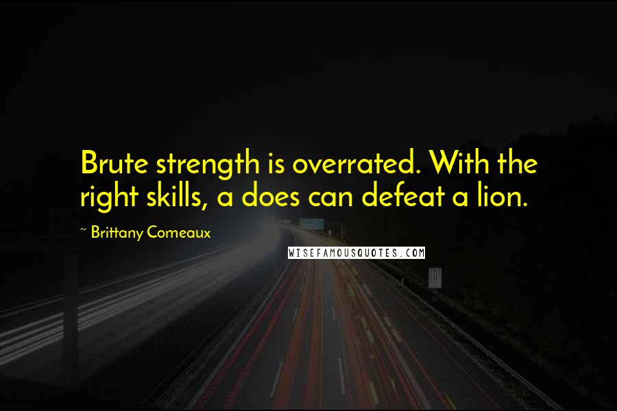 Brittany Comeaux Quotes: Brute strength is overrated. With the right skills, a does can defeat a lion.