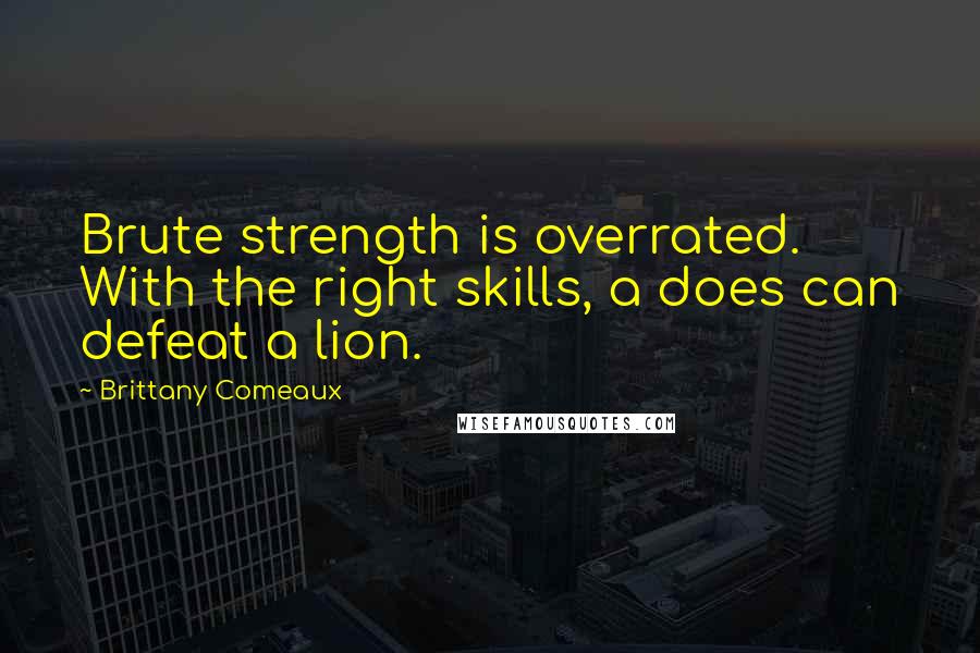 Brittany Comeaux Quotes: Brute strength is overrated. With the right skills, a does can defeat a lion.