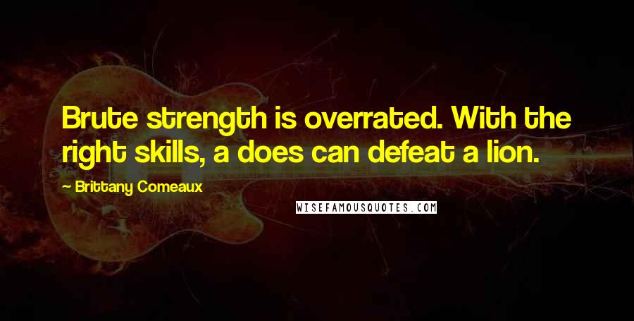 Brittany Comeaux Quotes: Brute strength is overrated. With the right skills, a does can defeat a lion.