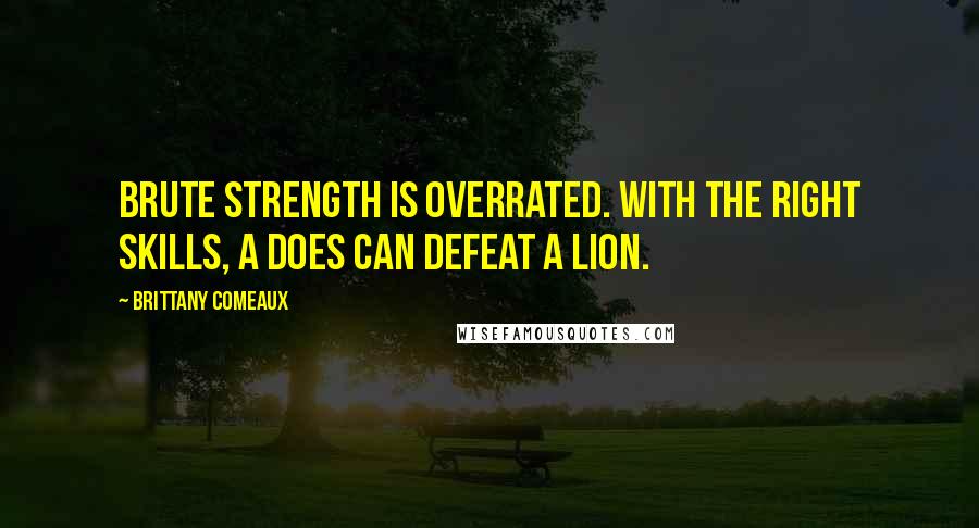 Brittany Comeaux Quotes: Brute strength is overrated. With the right skills, a does can defeat a lion.