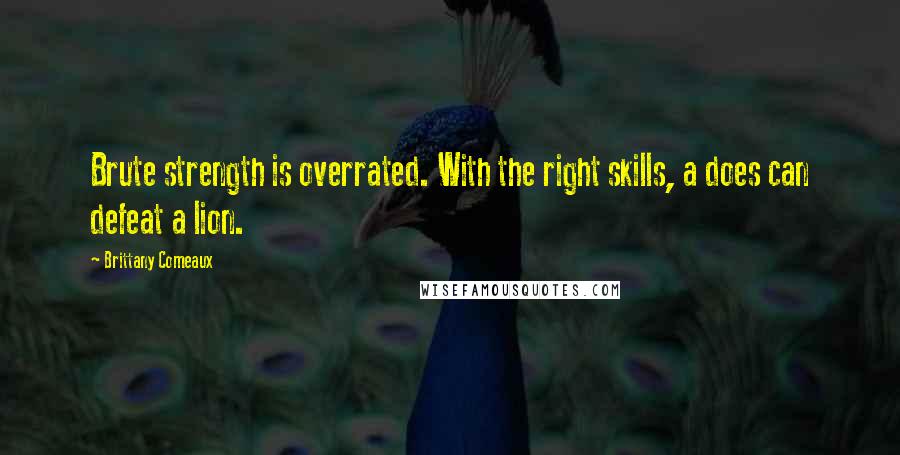 Brittany Comeaux Quotes: Brute strength is overrated. With the right skills, a does can defeat a lion.