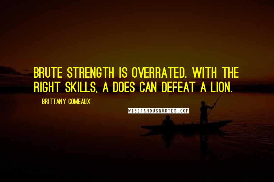 Brittany Comeaux Quotes: Brute strength is overrated. With the right skills, a does can defeat a lion.