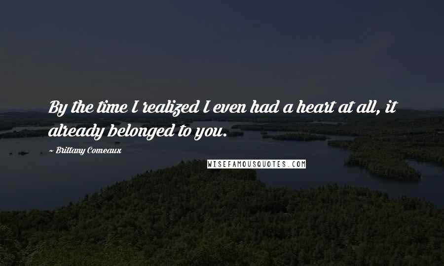 Brittany Comeaux Quotes: By the time I realized I even had a heart at all, it already belonged to you.