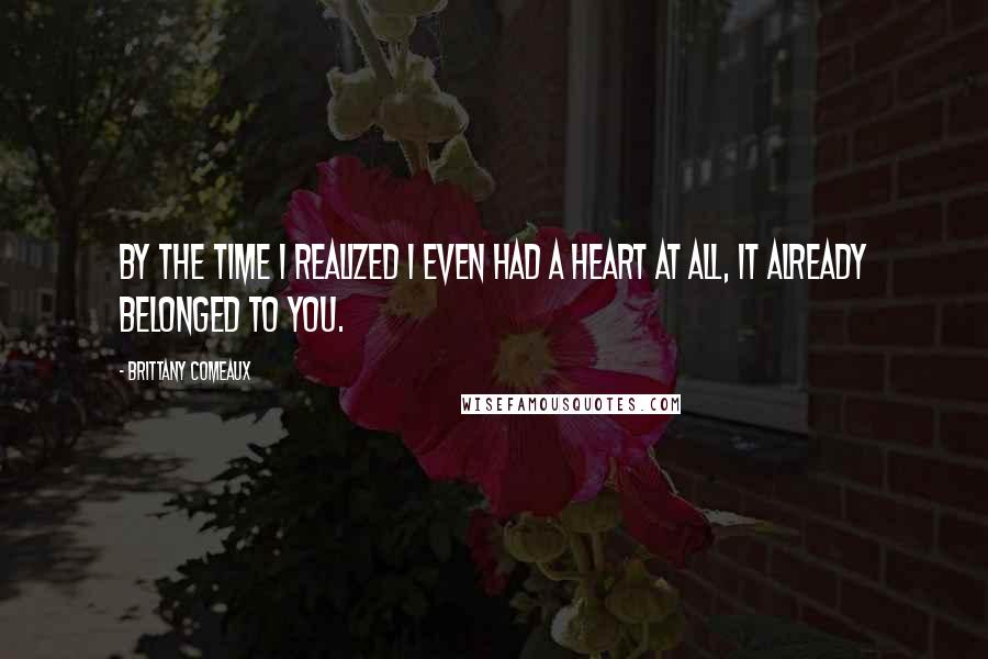 Brittany Comeaux Quotes: By the time I realized I even had a heart at all, it already belonged to you.