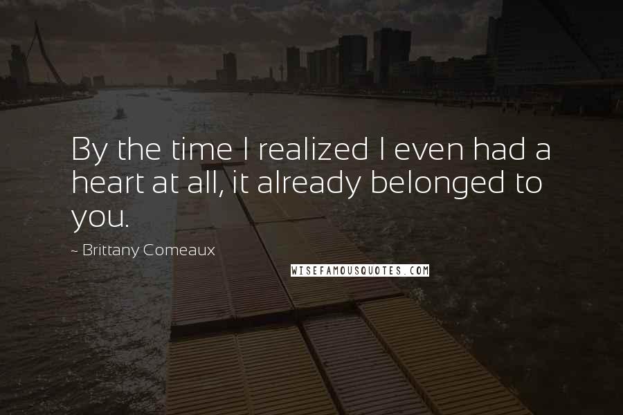 Brittany Comeaux Quotes: By the time I realized I even had a heart at all, it already belonged to you.