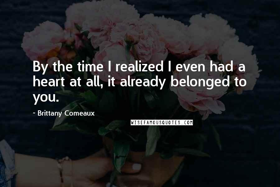 Brittany Comeaux Quotes: By the time I realized I even had a heart at all, it already belonged to you.