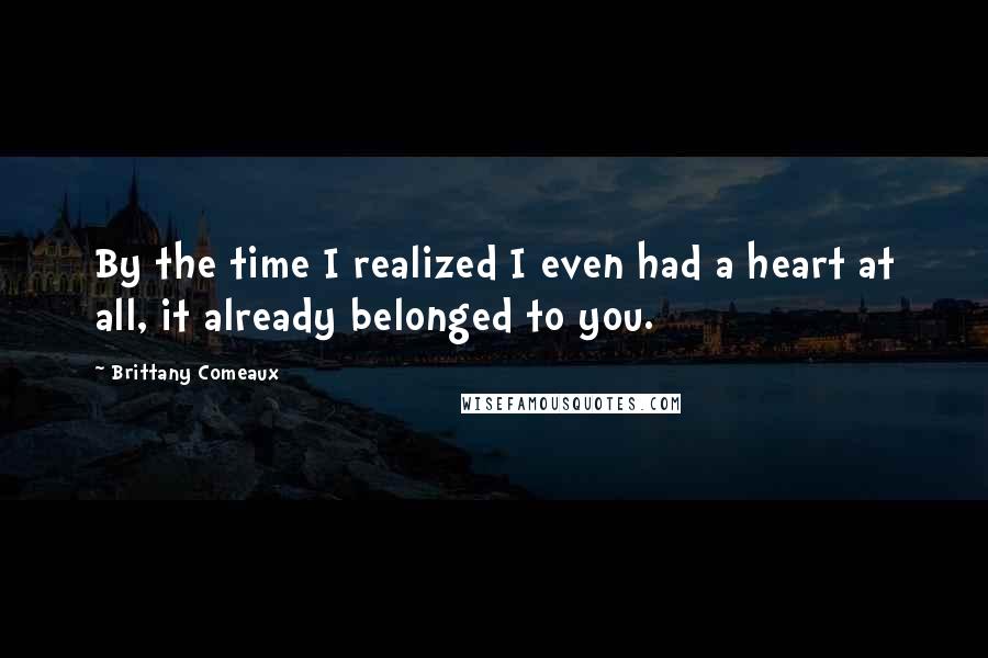 Brittany Comeaux Quotes: By the time I realized I even had a heart at all, it already belonged to you.