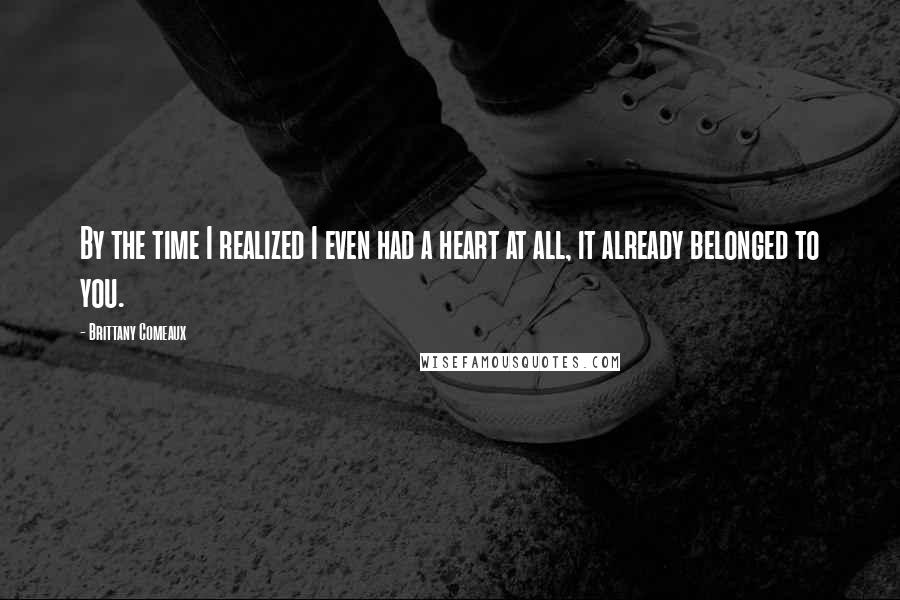 Brittany Comeaux Quotes: By the time I realized I even had a heart at all, it already belonged to you.