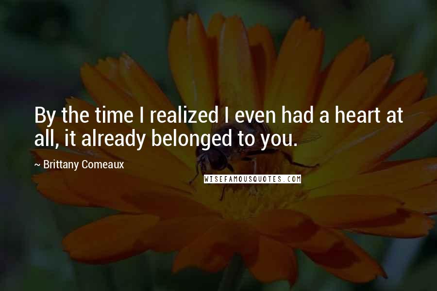 Brittany Comeaux Quotes: By the time I realized I even had a heart at all, it already belonged to you.