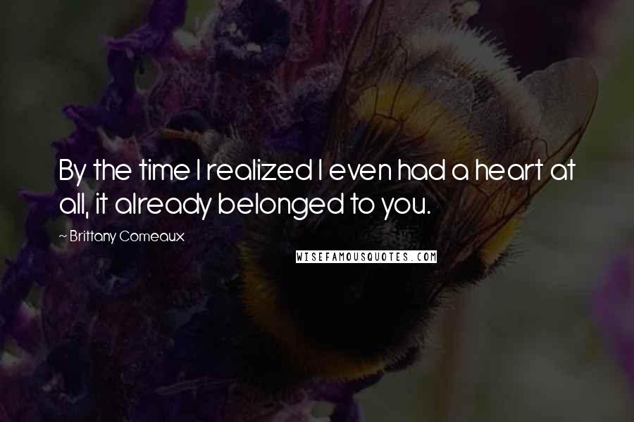 Brittany Comeaux Quotes: By the time I realized I even had a heart at all, it already belonged to you.