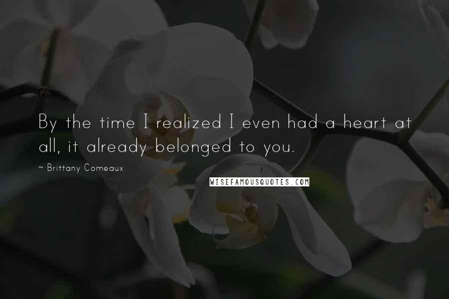 Brittany Comeaux Quotes: By the time I realized I even had a heart at all, it already belonged to you.