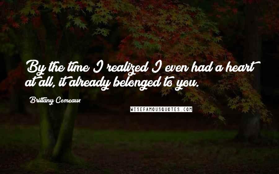 Brittany Comeaux Quotes: By the time I realized I even had a heart at all, it already belonged to you.