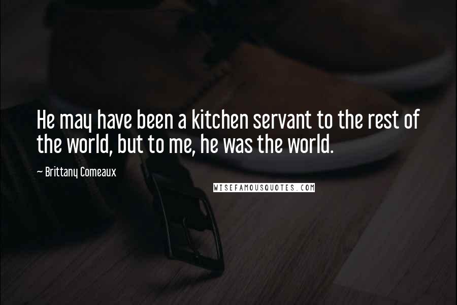 Brittany Comeaux Quotes: He may have been a kitchen servant to the rest of the world, but to me, he was the world.
