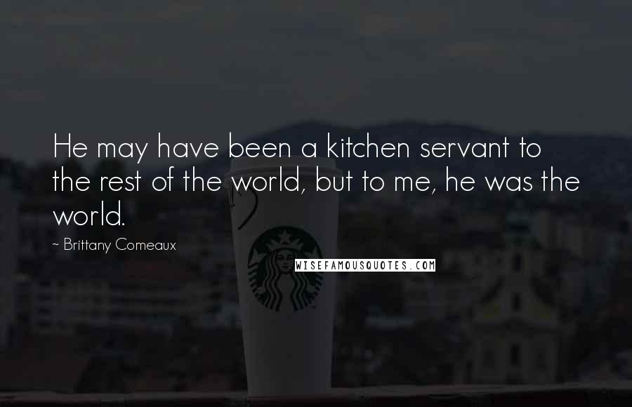 Brittany Comeaux Quotes: He may have been a kitchen servant to the rest of the world, but to me, he was the world.