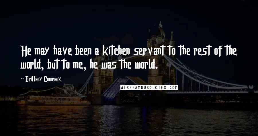 Brittany Comeaux Quotes: He may have been a kitchen servant to the rest of the world, but to me, he was the world.