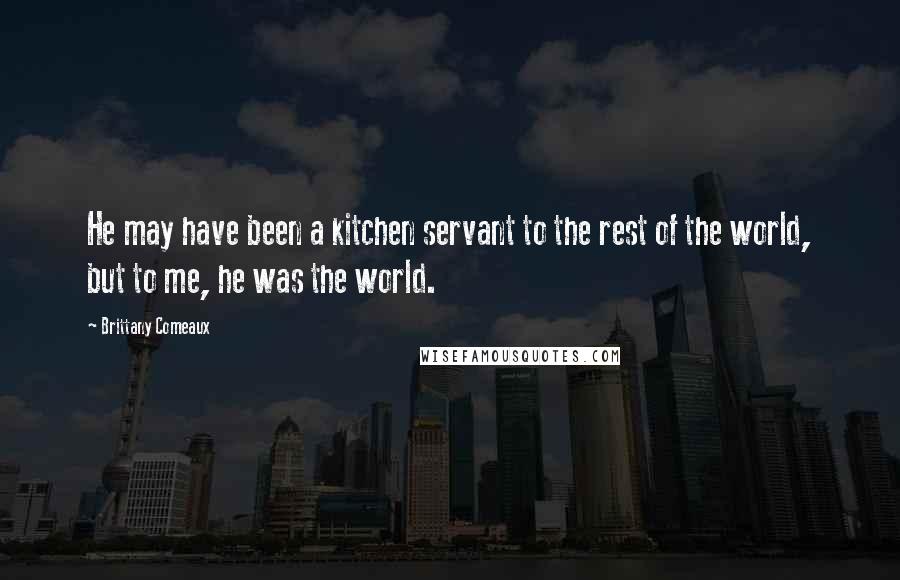 Brittany Comeaux Quotes: He may have been a kitchen servant to the rest of the world, but to me, he was the world.