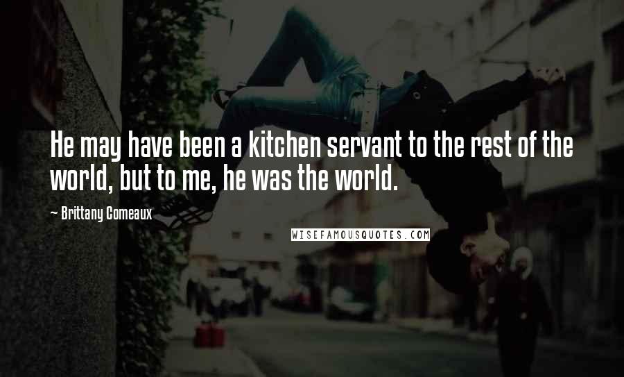 Brittany Comeaux Quotes: He may have been a kitchen servant to the rest of the world, but to me, he was the world.