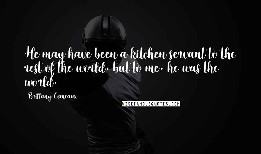 Brittany Comeaux Quotes: He may have been a kitchen servant to the rest of the world, but to me, he was the world.