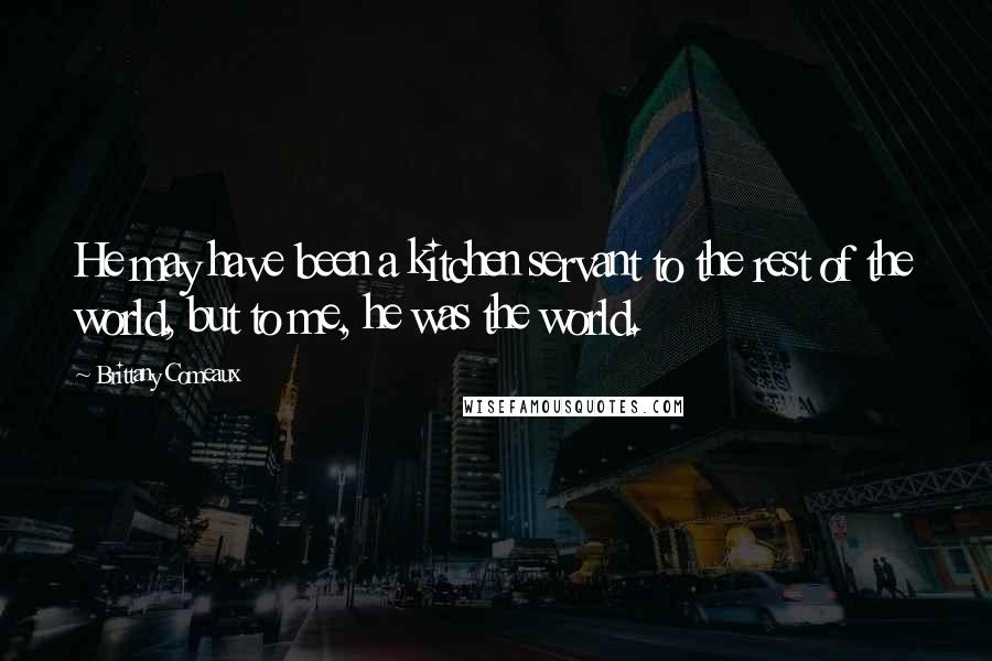 Brittany Comeaux Quotes: He may have been a kitchen servant to the rest of the world, but to me, he was the world.