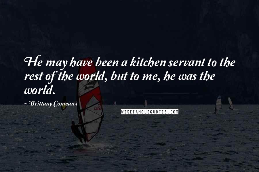 Brittany Comeaux Quotes: He may have been a kitchen servant to the rest of the world, but to me, he was the world.