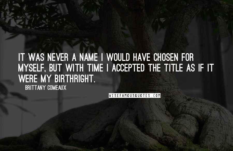 Brittany Comeaux Quotes: It was never a name I would have chosen for myself, but with time I accepted the title as if it were my birthright.