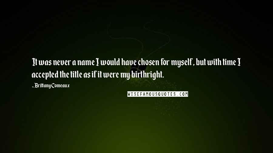 Brittany Comeaux Quotes: It was never a name I would have chosen for myself, but with time I accepted the title as if it were my birthright.