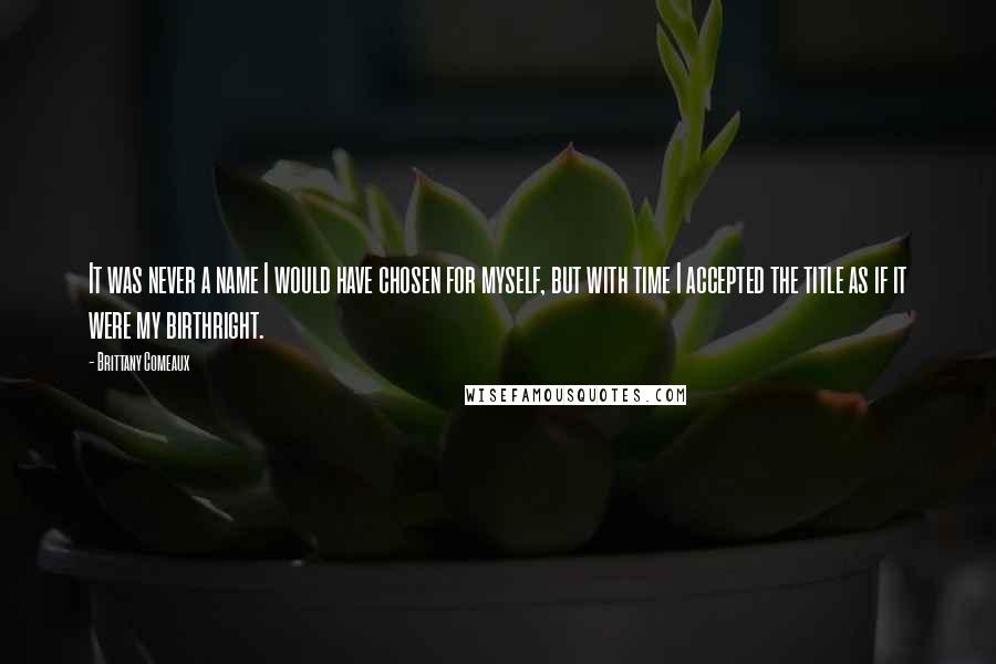 Brittany Comeaux Quotes: It was never a name I would have chosen for myself, but with time I accepted the title as if it were my birthright.