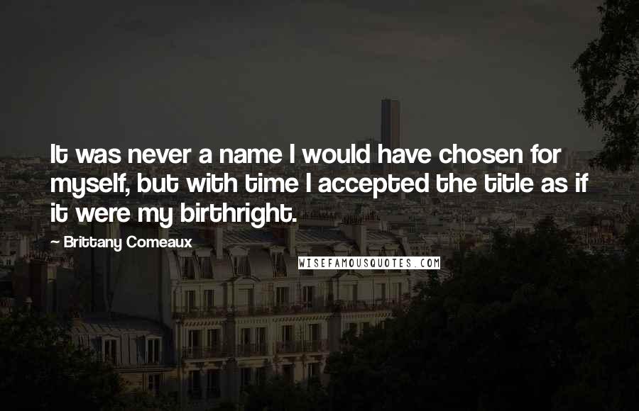 Brittany Comeaux Quotes: It was never a name I would have chosen for myself, but with time I accepted the title as if it were my birthright.