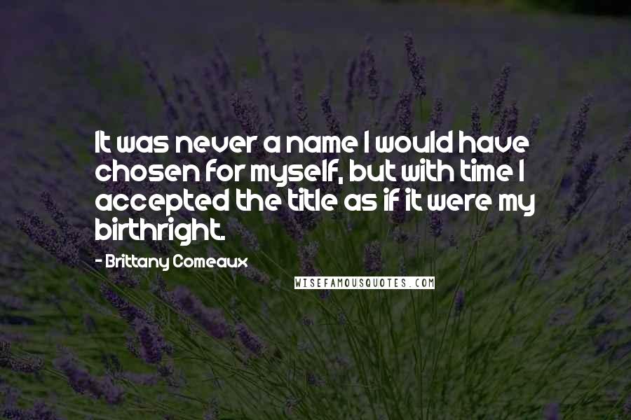 Brittany Comeaux Quotes: It was never a name I would have chosen for myself, but with time I accepted the title as if it were my birthright.