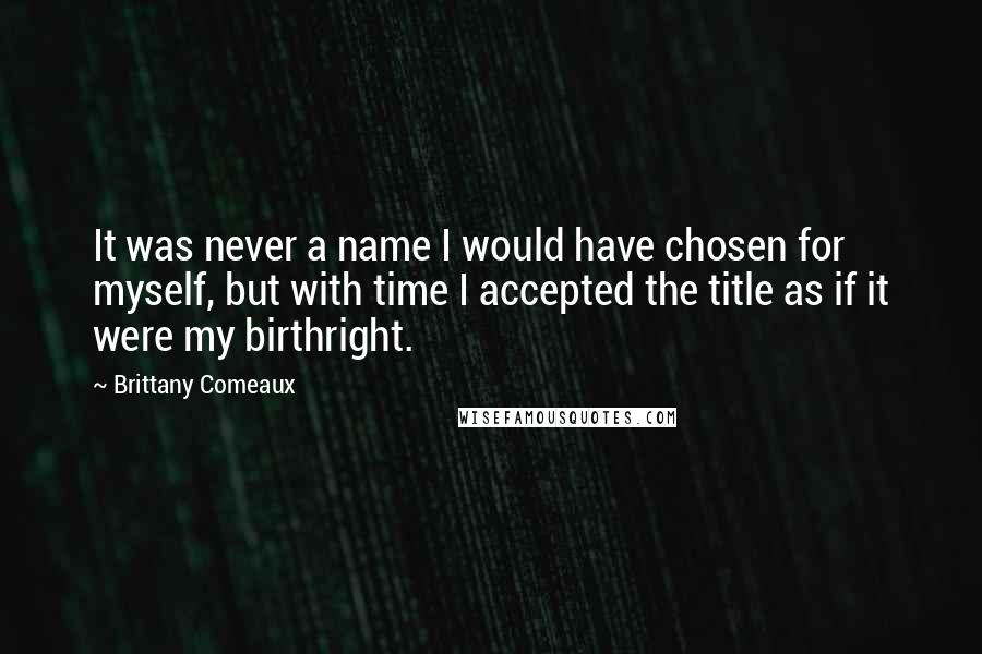 Brittany Comeaux Quotes: It was never a name I would have chosen for myself, but with time I accepted the title as if it were my birthright.