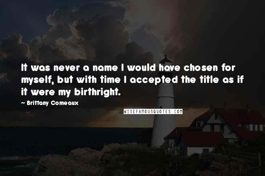 Brittany Comeaux Quotes: It was never a name I would have chosen for myself, but with time I accepted the title as if it were my birthright.