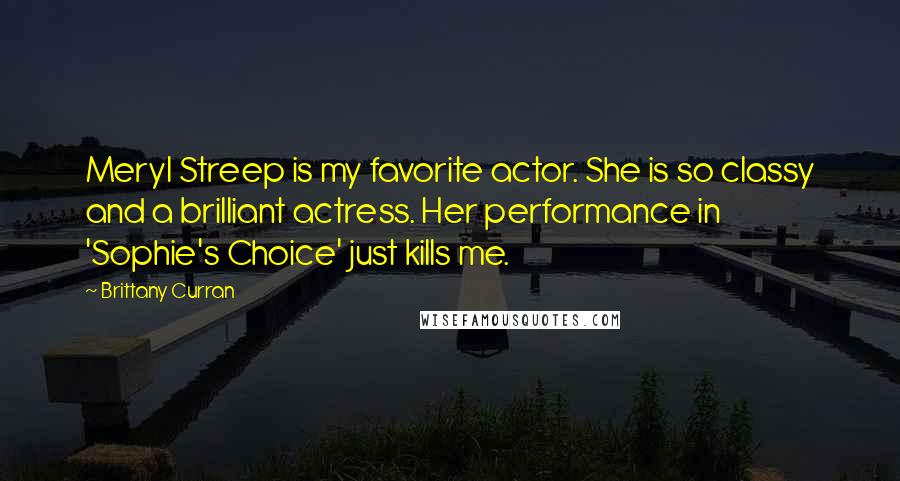 Brittany Curran Quotes: Meryl Streep is my favorite actor. She is so classy and a brilliant actress. Her performance in 'Sophie's Choice' just kills me.