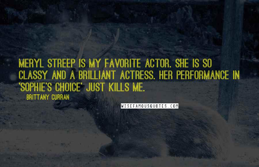 Brittany Curran Quotes: Meryl Streep is my favorite actor. She is so classy and a brilliant actress. Her performance in 'Sophie's Choice' just kills me.