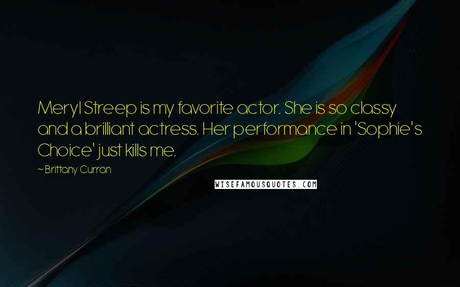 Brittany Curran Quotes: Meryl Streep is my favorite actor. She is so classy and a brilliant actress. Her performance in 'Sophie's Choice' just kills me.