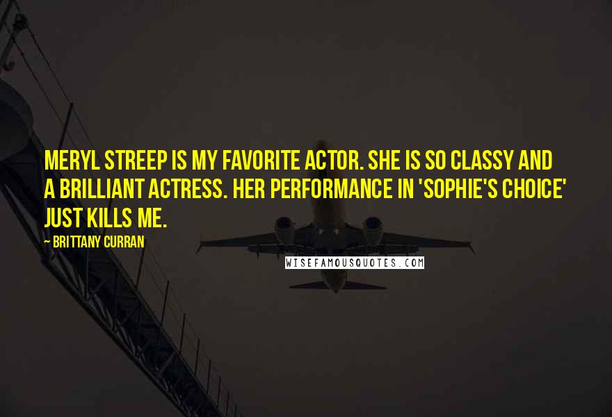 Brittany Curran Quotes: Meryl Streep is my favorite actor. She is so classy and a brilliant actress. Her performance in 'Sophie's Choice' just kills me.