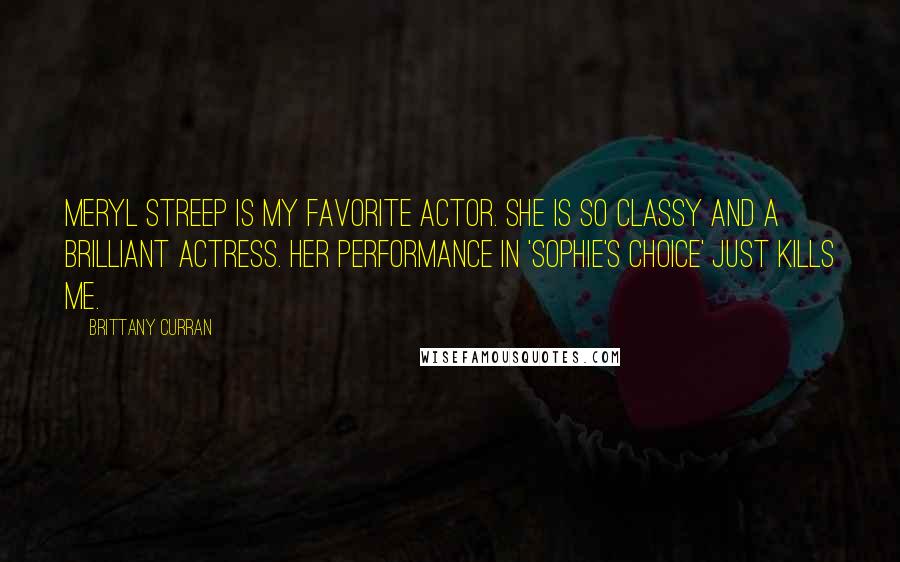 Brittany Curran Quotes: Meryl Streep is my favorite actor. She is so classy and a brilliant actress. Her performance in 'Sophie's Choice' just kills me.