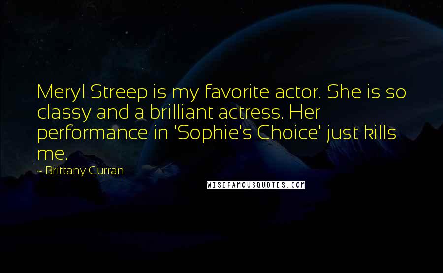 Brittany Curran Quotes: Meryl Streep is my favorite actor. She is so classy and a brilliant actress. Her performance in 'Sophie's Choice' just kills me.