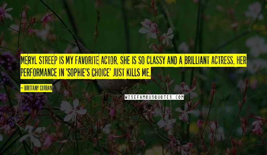 Brittany Curran Quotes: Meryl Streep is my favorite actor. She is so classy and a brilliant actress. Her performance in 'Sophie's Choice' just kills me.