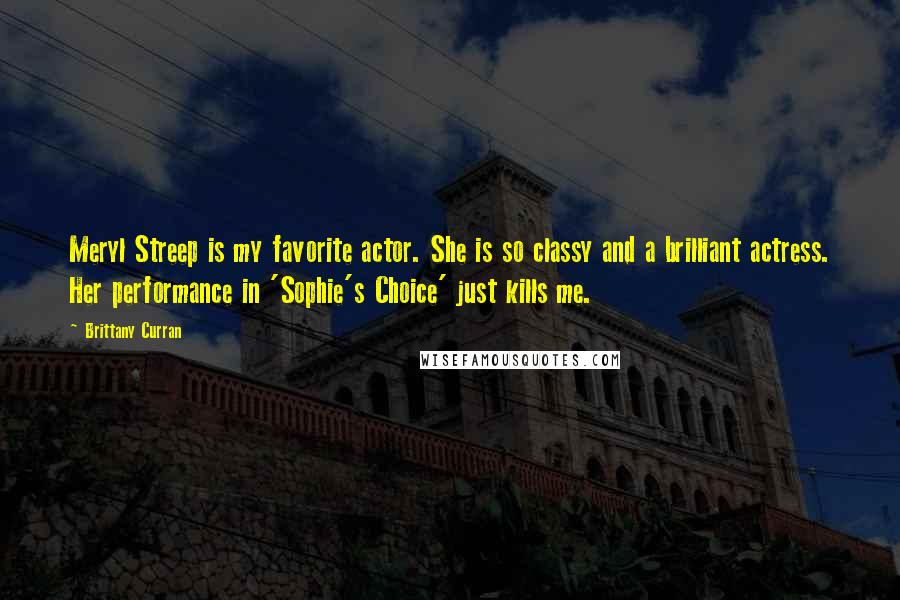 Brittany Curran Quotes: Meryl Streep is my favorite actor. She is so classy and a brilliant actress. Her performance in 'Sophie's Choice' just kills me.