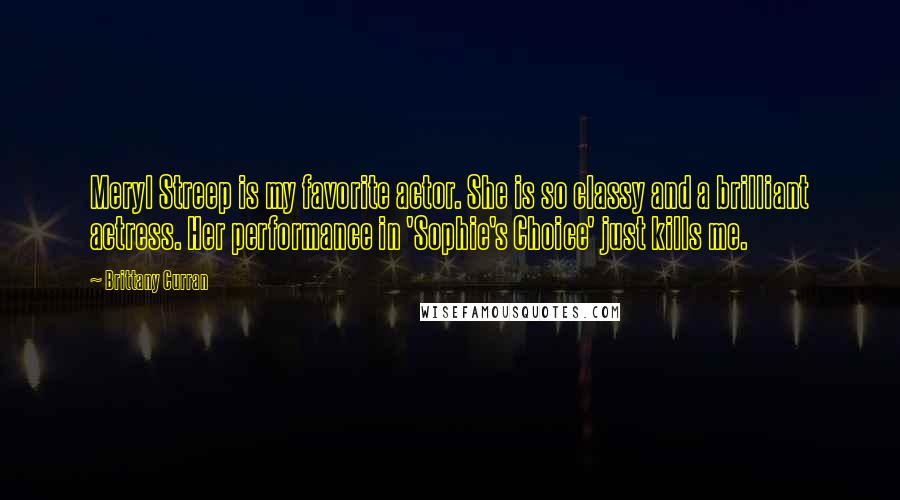 Brittany Curran Quotes: Meryl Streep is my favorite actor. She is so classy and a brilliant actress. Her performance in 'Sophie's Choice' just kills me.