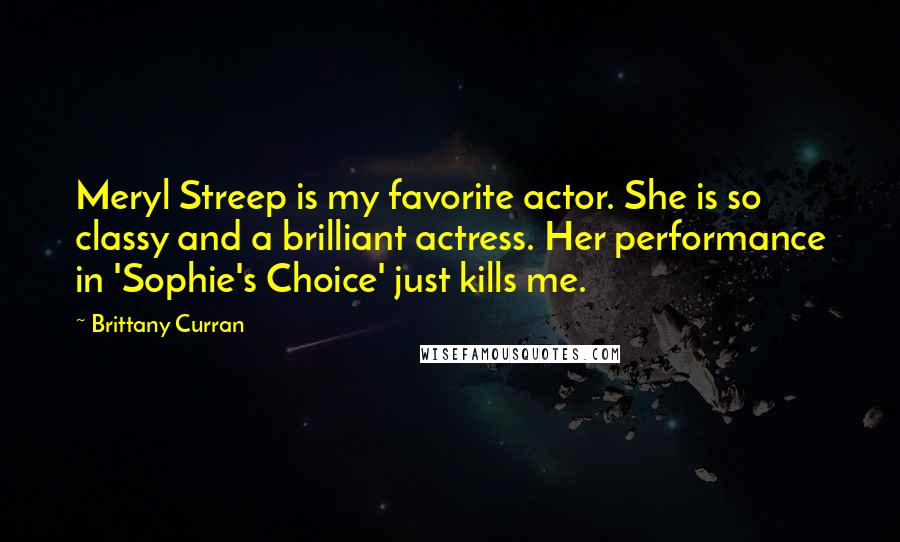 Brittany Curran Quotes: Meryl Streep is my favorite actor. She is so classy and a brilliant actress. Her performance in 'Sophie's Choice' just kills me.