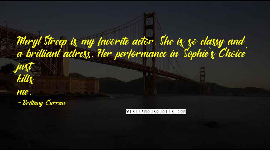 Brittany Curran Quotes: Meryl Streep is my favorite actor. She is so classy and a brilliant actress. Her performance in 'Sophie's Choice' just kills me.